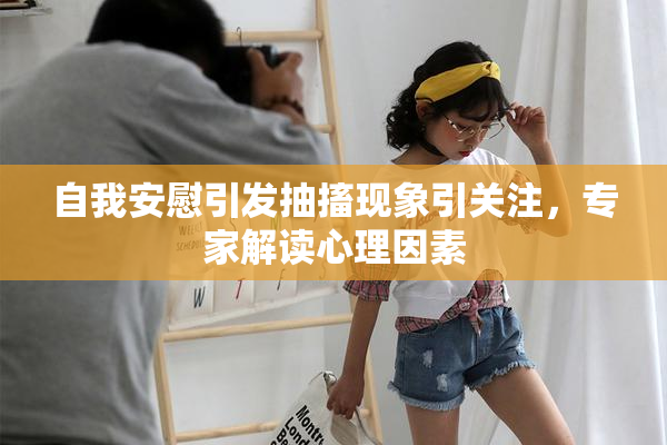 自我安慰引发抽搐现象引关注，专家解读心理因素