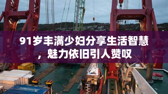 91岁丰满少妇分享生活智慧，魅力依旧引人赞叹