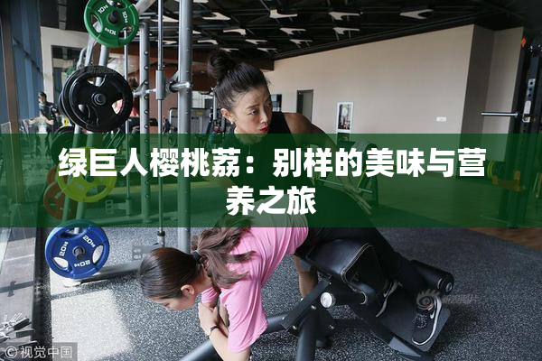 绿巨人樱桃荔：别样的美味与营养之旅