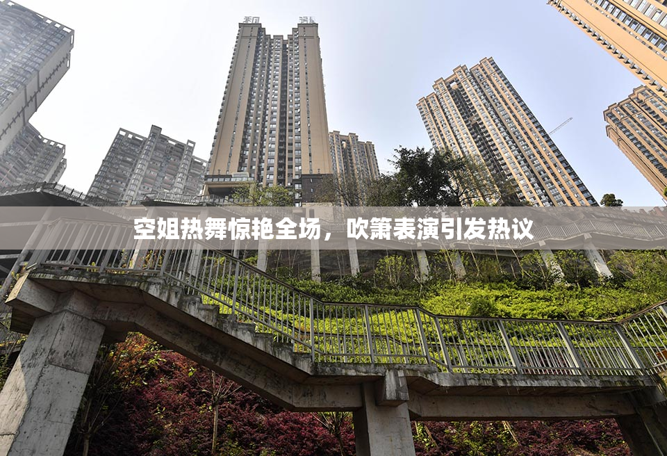 空姐热舞惊艳全场，吹箫表演引发热议