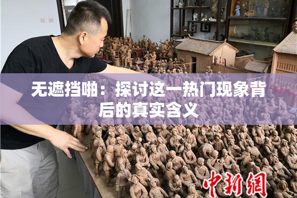 无遮挡啪：探讨这一热门现象背后的真实含义