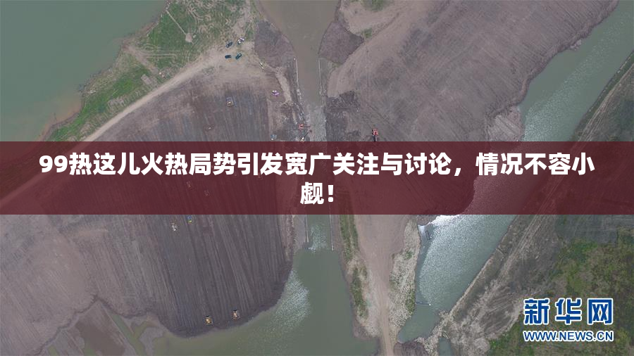 99热这儿火热局势引发宽广关注与讨论，情况不容小觑！