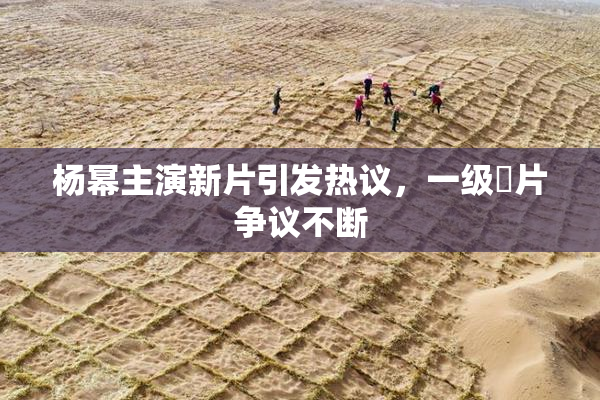 杨幂主演新片引发热议，一级婬片争议不断