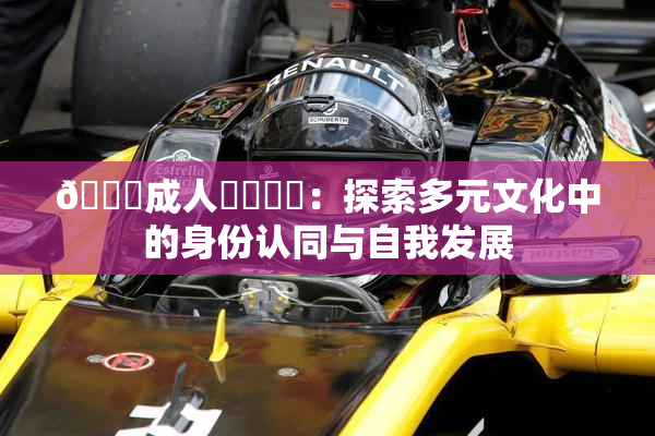 🔞成人❌‌❌‌：探索多元文化中的身份认同与自我发展