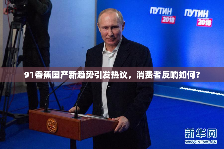 91香蕉国产新趋势引发热议，消费者反响如何？