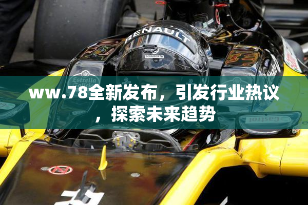 ww.78全新发布，引发行业热议，探索未来趋势