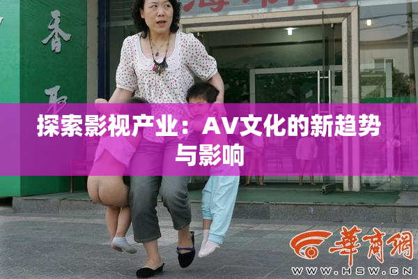 探索影视产业：AV文化的新趋势与影响