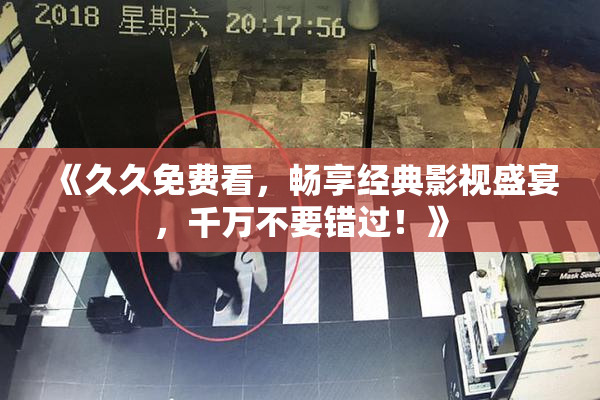 《久久免费看，畅享经典影视盛宴，千万不要错过！》