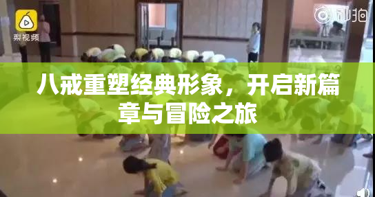 八戒重塑经典形象，开启新篇章与冒险之旅