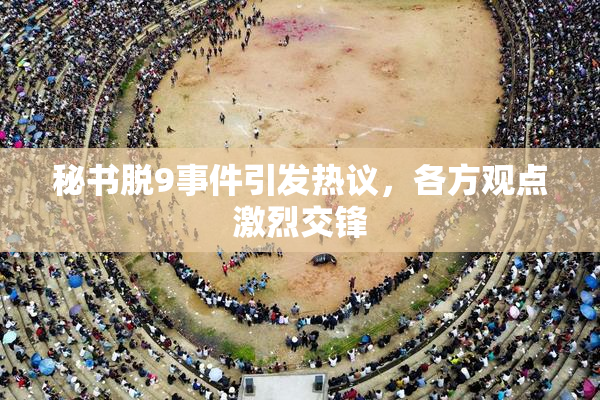 秘书脱9事件引发热议，各方观点激烈交锋