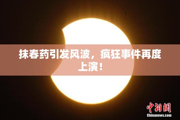 抹春药引发风波，疯狂事件再度上演！