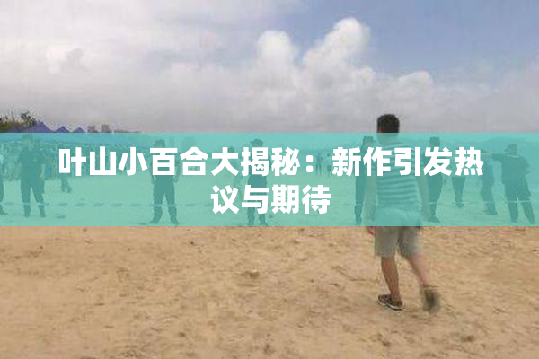 叶山小百合大揭秘：新作引发热议与期待
