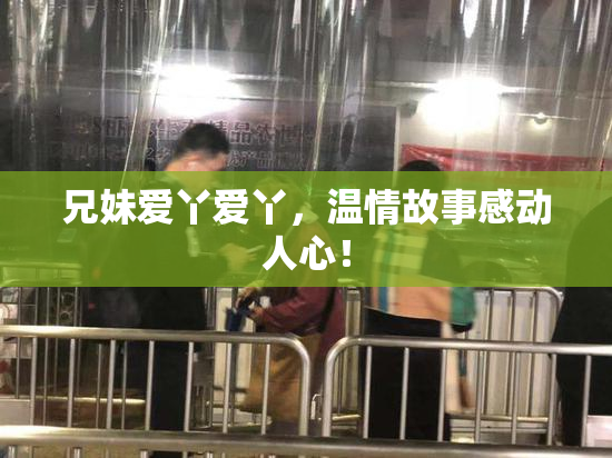 兄妹爱丫爱丫，温情故事感动人心！