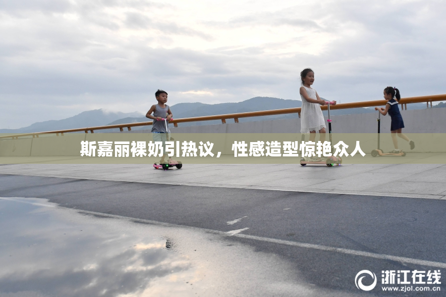斯嘉丽裸奶引热议，性感造型惊艳众人