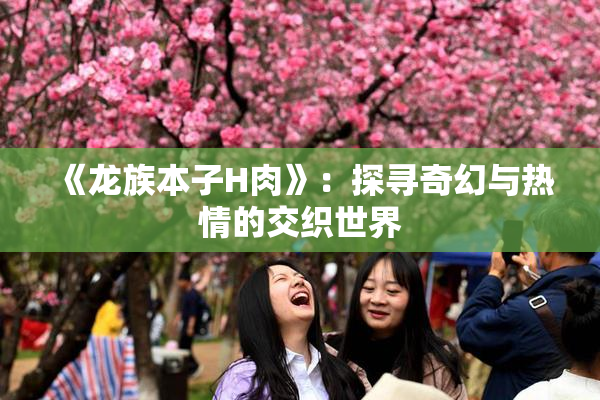 《龙族本子H肉》：探寻奇幻与热情的交织世界