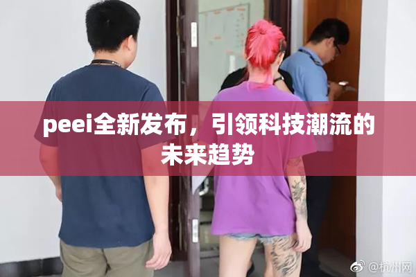 peei全新发布，引领科技潮流的未来趋势