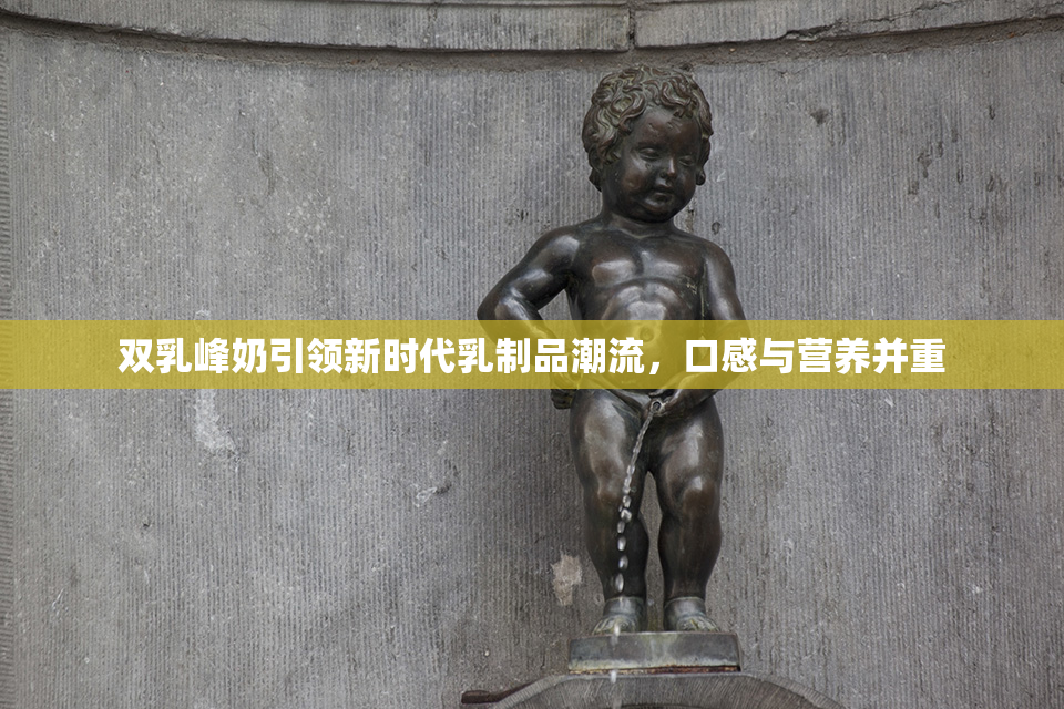 双乳峰奶引领新时代乳制品潮流，口感与营养并重