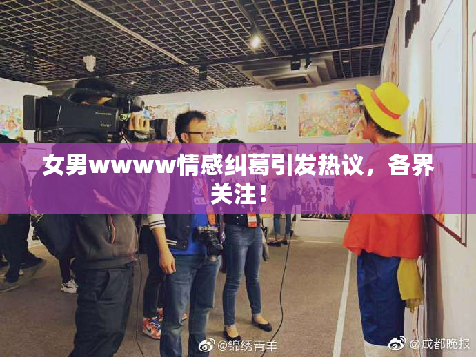 女男wwww情感纠葛引发热议，各界关注！