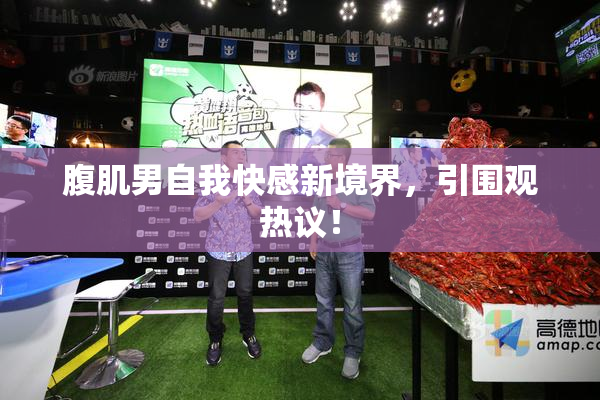 腹肌男自我快感新境界，引围观热议！