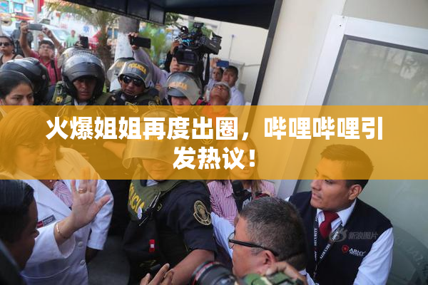 火爆姐姐再度出圈，哔哩哔哩引发热议！