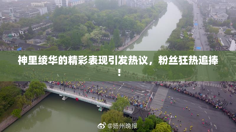 神里绫华的精彩表现引发热议，粉丝狂热追捧！