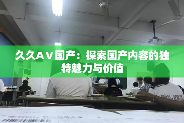 久久AⅤ国产：探索国产内容的独特魅力与价值