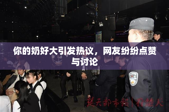 你的奶好大引发热议，网友纷纷点赞与讨论