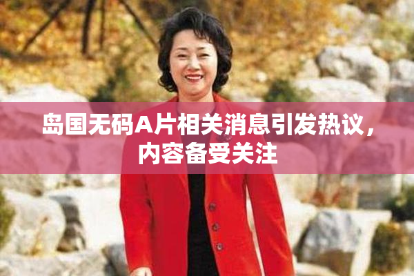 岛国无码A片相关消息引发热议，内容备受关注