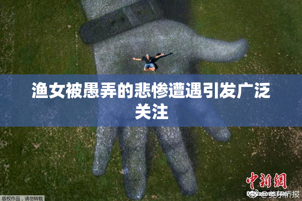 渔女被愚弄的悲惨遭遇引发广泛关注