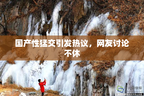 国产性猛交引发热议，网友讨论不休