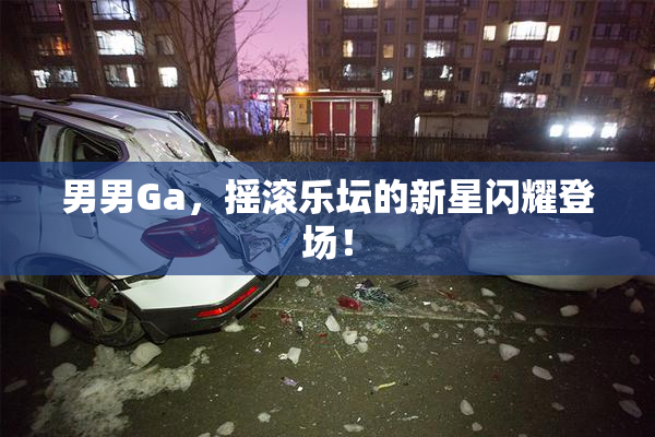 男男Ga，摇滚乐坛的新星闪耀登场！