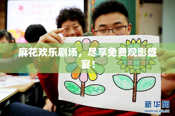 麻花欢乐剧场，尽享免费观影盛宴！