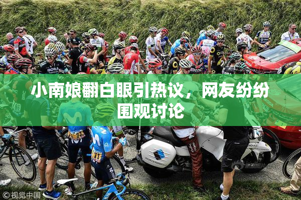 小南娘翻白眼引热议，网友纷纷围观讨论