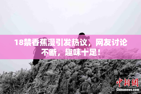 18禁香蕉漫引发热议，网友讨论不断，趣味十足！