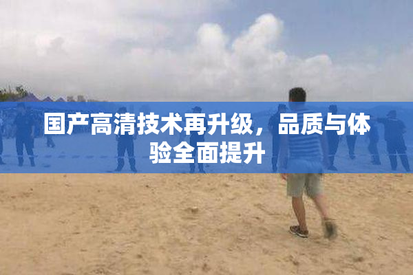 国产高清技术再升级，品质与体验全面提升