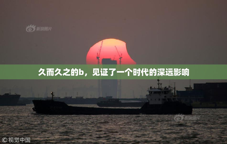 久而久之的b，见证了一个时代的深远影响