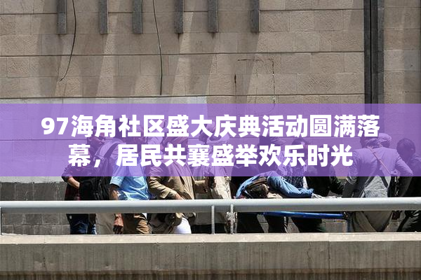 97海角社区盛大庆典活动圆满落幕，居民共襄盛举欢乐时光