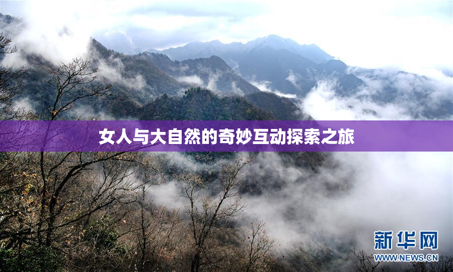 女人与大自然的奇妙互动探索之旅