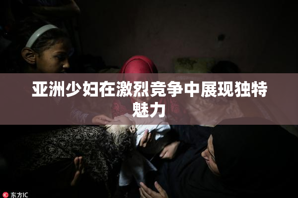 亚洲少妇在激烈竞争中展现独特魅力