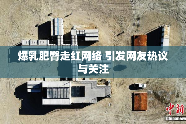 爆乳肥臀走红网络 引发网友热议与关注