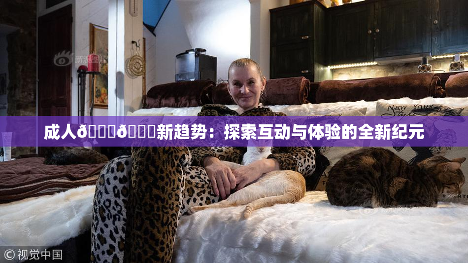 成人🍆🍑新趋势：探索互动与体验的全新纪元