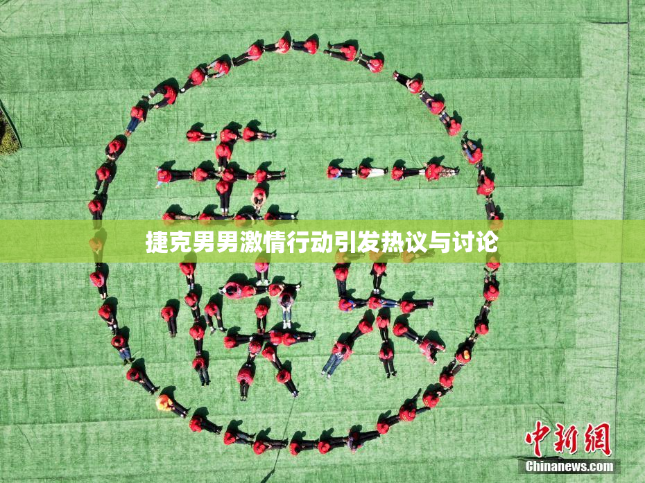捷克男男激情行动引发热议与讨论