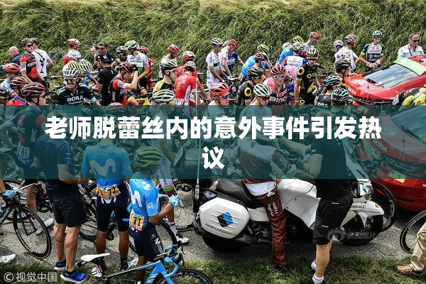 老师脱蕾丝内的意外事件引发热议