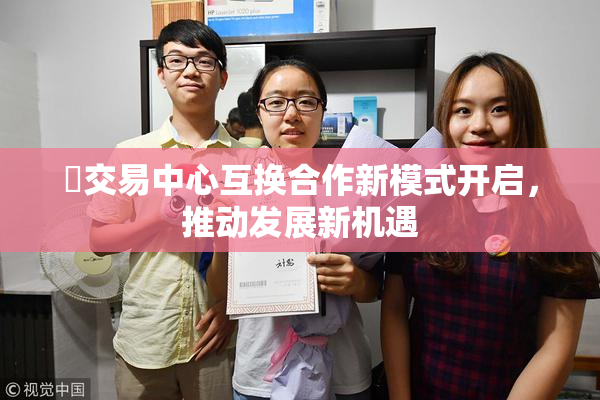 巜交易中心互换合作新模式开启，推动发展新机遇