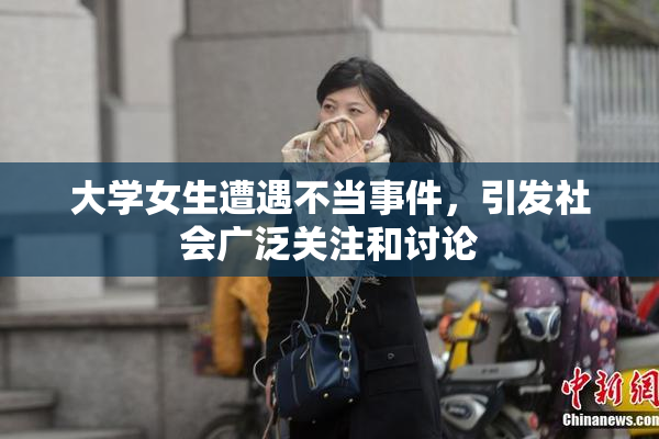 大学女生遭遇不当事件，引发社会广泛关注和讨论