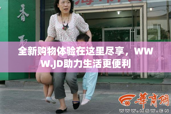 全新购物体验在这里尽享，WWW.JD助力生活更便利