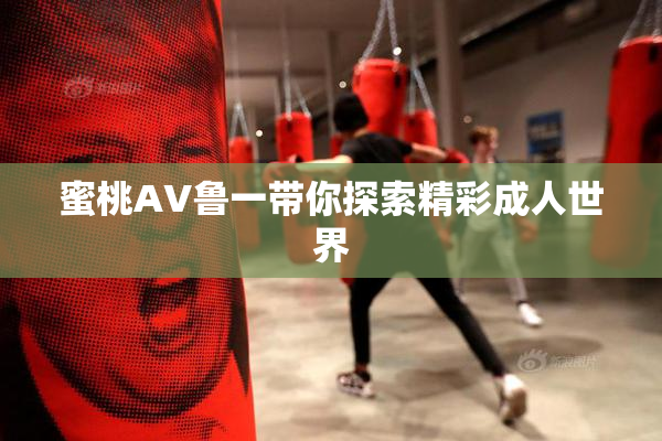 蜜桃AV鲁一带你探索精彩成人世界