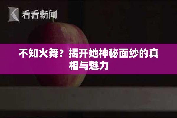 不知火舞？揭开她神秘面纱的真相与魅力