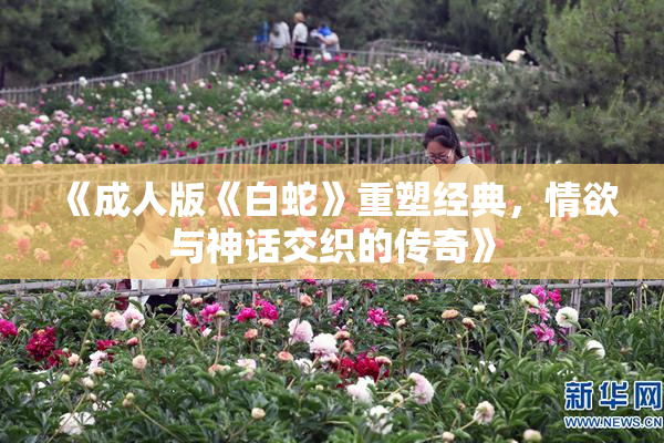 《成人版《白蛇》重塑经典，情欲与神话交织的传奇》