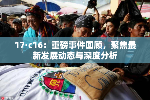 17·c16：重磅事件回顾，聚焦最新发展动态与深度分析